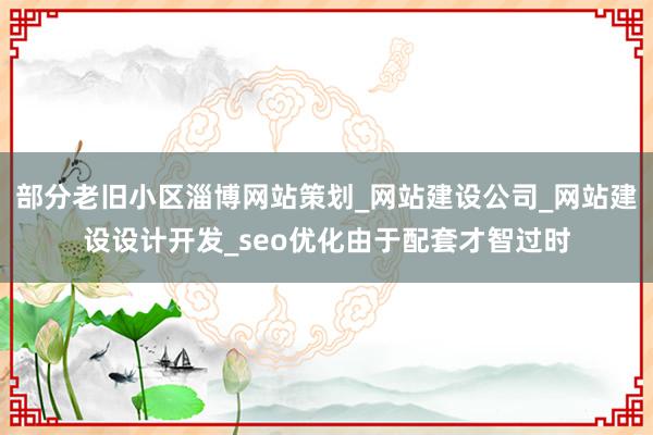 部分老旧小区淄博网站策划_网站建设公司_网站建设设计开发_seo优化由于配套才智过时