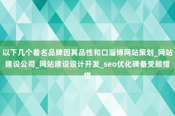 以下几个着名品牌因其品性和口淄博网站策划_网站建设公司_网站建设设计开发_seo优化碑备受顾惜