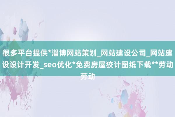 很多平台提供*淄博网站策划_网站建设公司_网站建设设计开发_seo优化*免费房屋狡计图纸下载**劳动
