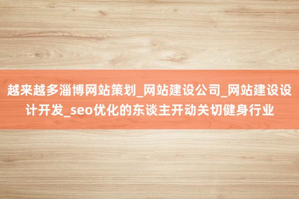 越来越多淄博网站策划_网站建设公司_网站建设设计开发_seo优化的东谈主开动关切健身行业