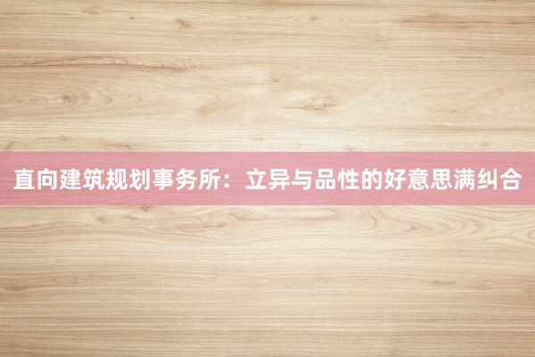 直向建筑规划事务所：立异与品性的好意思满纠合